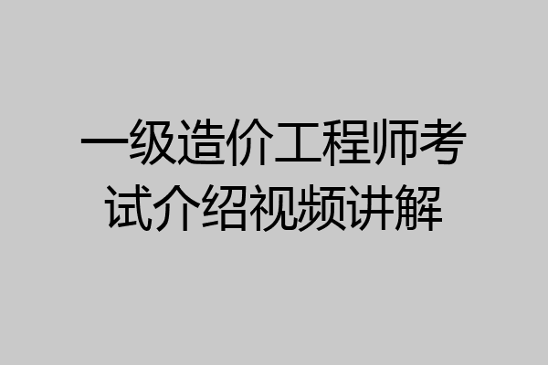 一级造价工程师考试介绍视频讲解