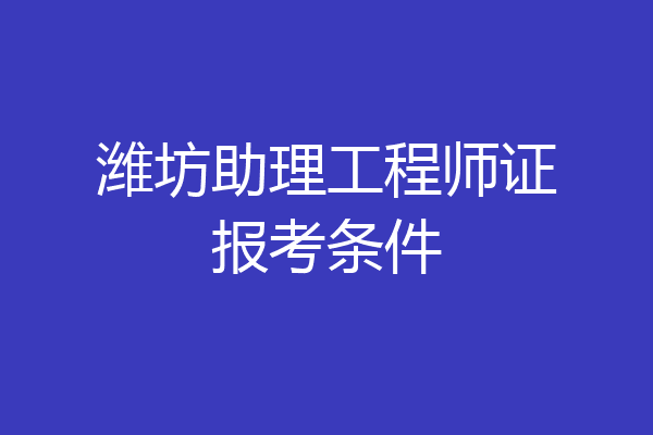 潍坊助理工程师证报考条件