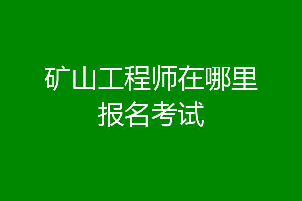 矿山工程师在哪里报名考试