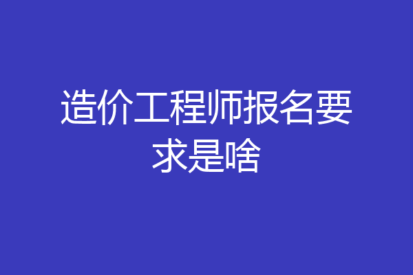 造价工程师报名要求是啥