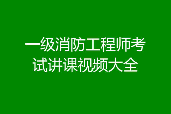 一级消防工程师考试讲课视频大全