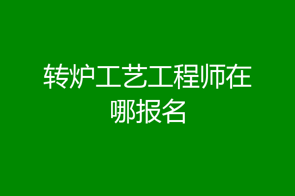 转炉工艺工程师在哪报名