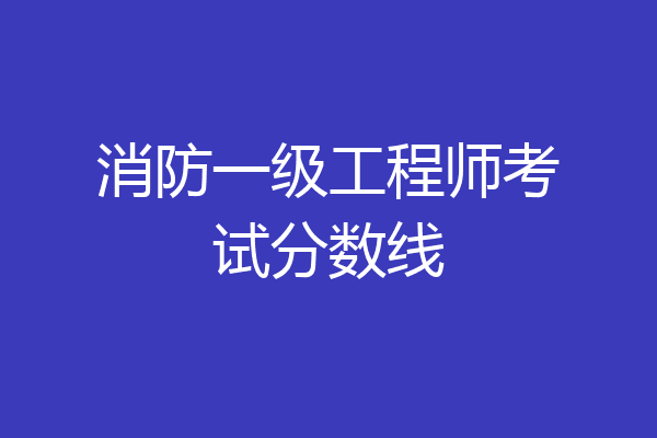 消防一级工程师考试分数线