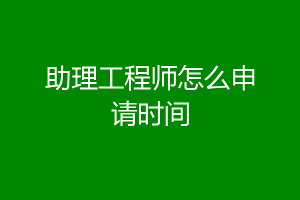 助理工程师怎么申请时间