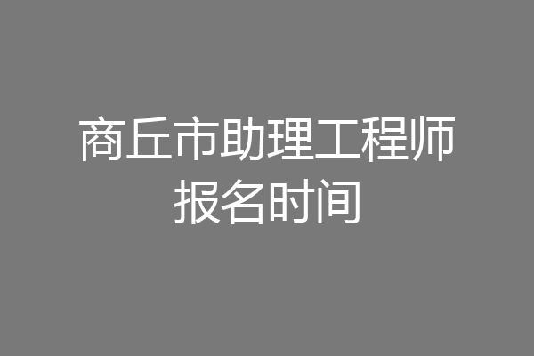 商丘市助理工程师报名时间