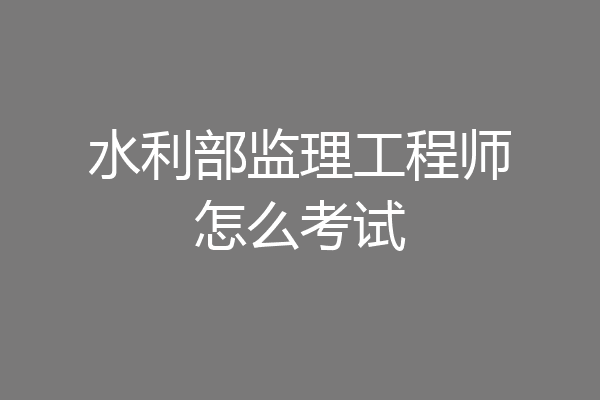 水利部监理工程师怎么考试