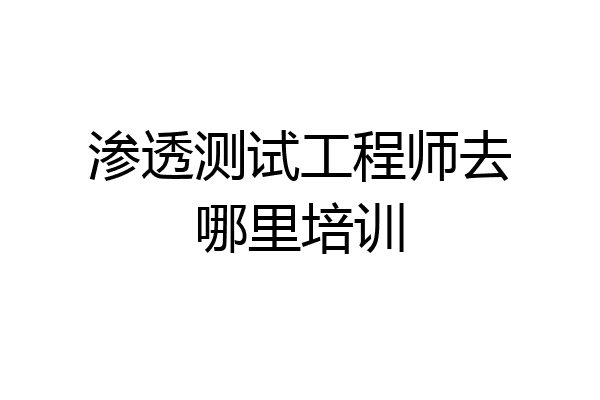渗透测试工程师去哪里培训