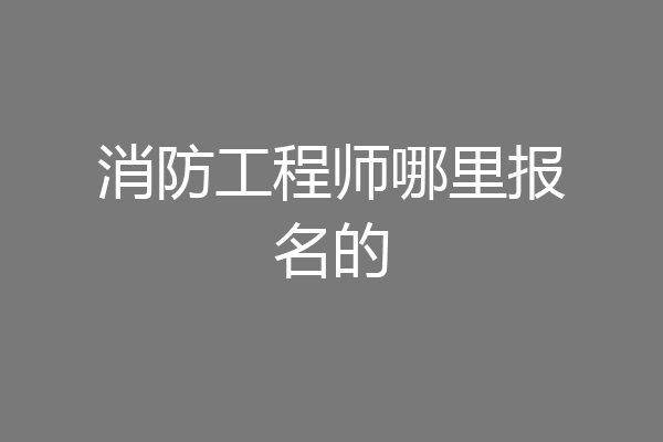 消防工程师哪里报名的
