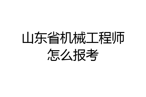山东省机械工程师怎么报考