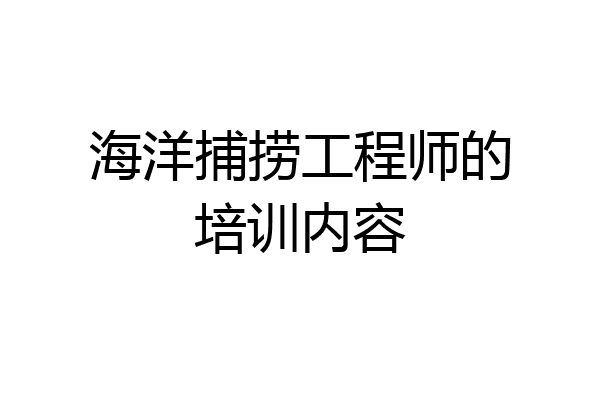 海洋捕捞工程师的培训内容