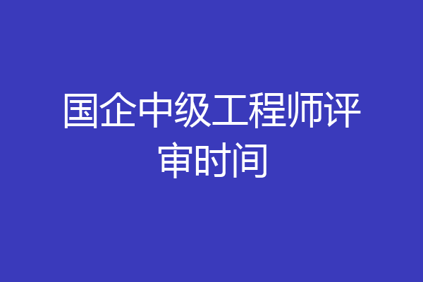 国企中级工程师评审时间