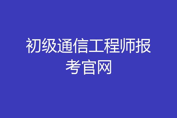 初级通信工程师报考官网