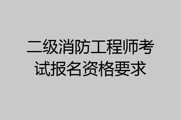 二级消防工程师考试报名资格要求