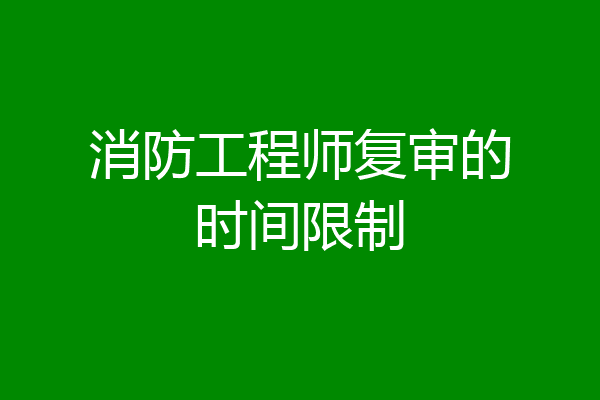 消防工程师复审的时间限制