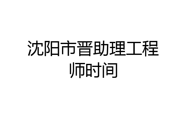沈阳市晋助理工程师时间