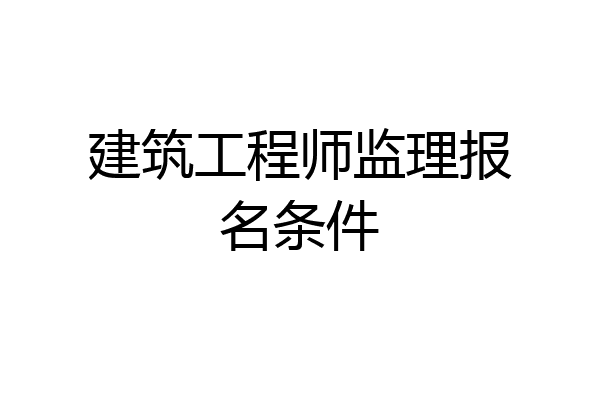 建筑工程师监理报名条件