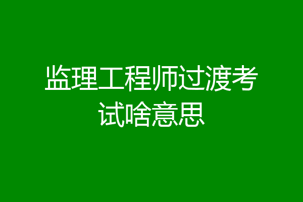 监理工程师过渡考试啥意思