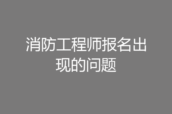 消防工程师报名出现的问题