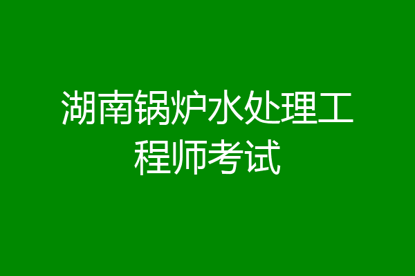 湖南锅炉水处理工程师考试