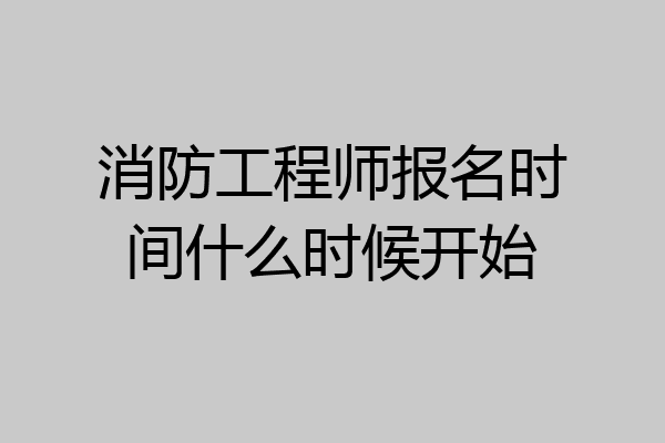 消防工程师报名时间什么时候开始