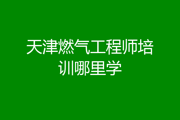 天津燃气工程师培训哪里学