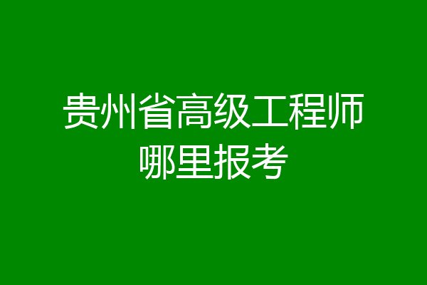 贵州省高级工程师哪里报考