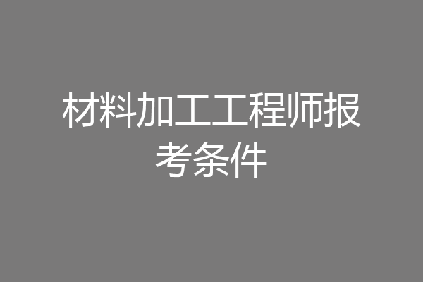 材料加工工程师报考条件