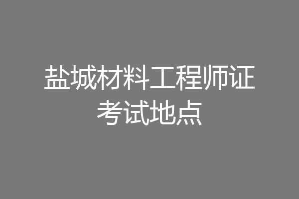 盐城材料工程师证考试地点