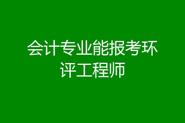会计专业能报考环评工程师