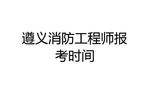 遵义消防工程师报考时间