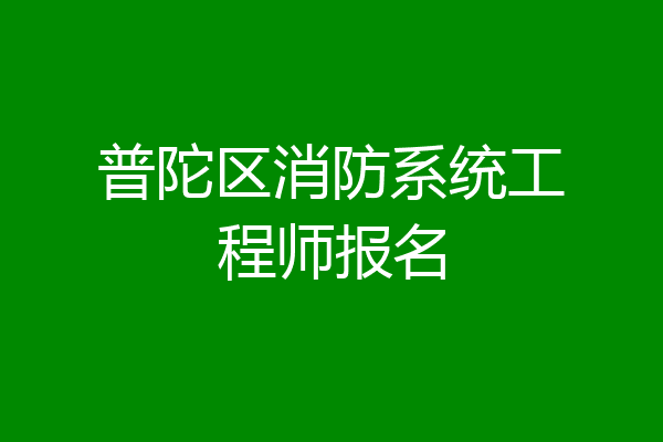 普陀区消防系统工程师报名