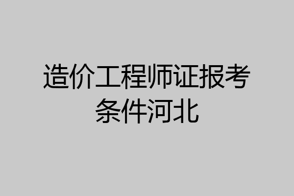 造价工程师证报考条件河北
