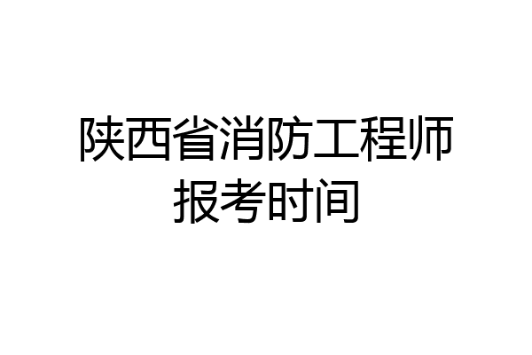 陕西省消防工程师报考时间