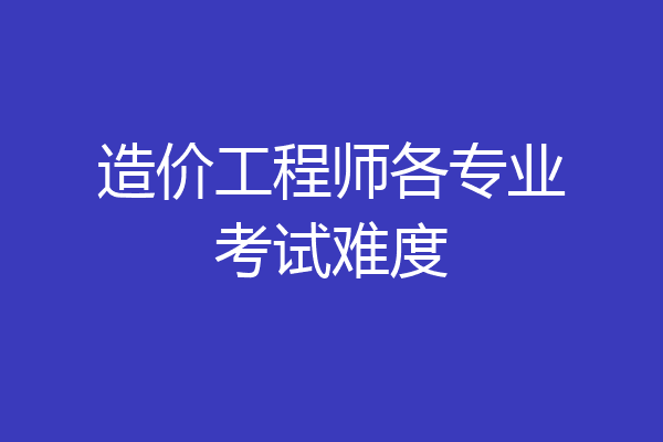 造价工程师各专业考试难度