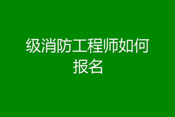 级消防工程师如何报名