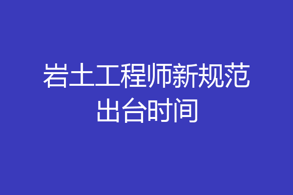 岩土工程师新规范出台时间