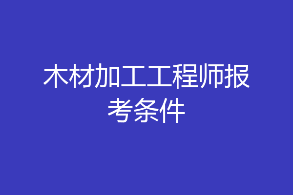 木材加工工程师报考条件