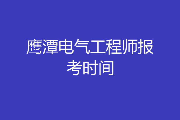 鹰潭电气工程师报考时间