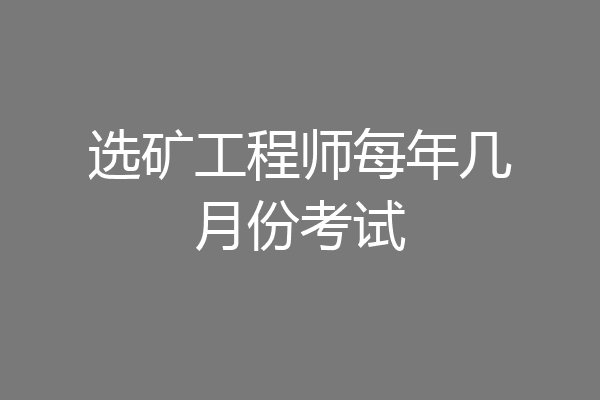 选矿工程师每年几月份考试