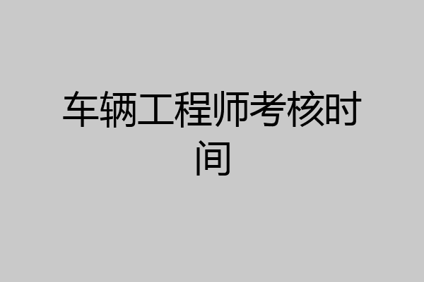 车辆工程师考核时间