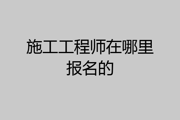 施工工程师在哪里报名的