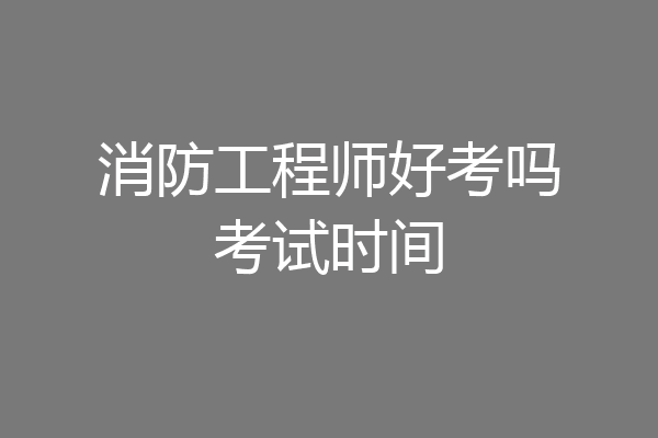 消防工程师好考吗考试时间