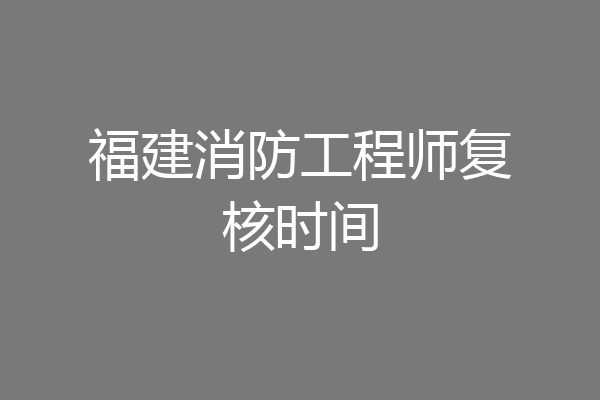 福建消防工程师复核时间