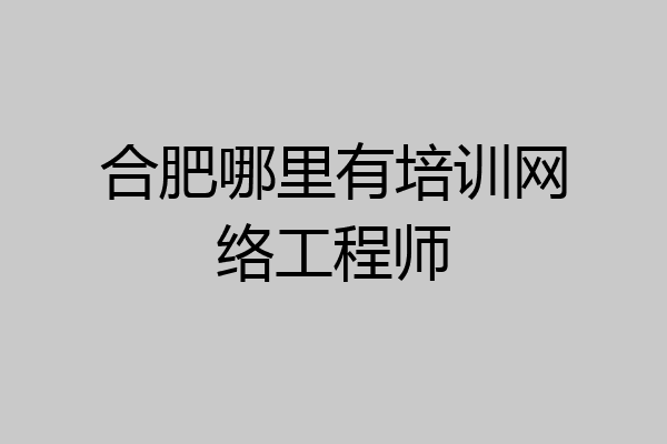 合肥哪里有培训网络工程师