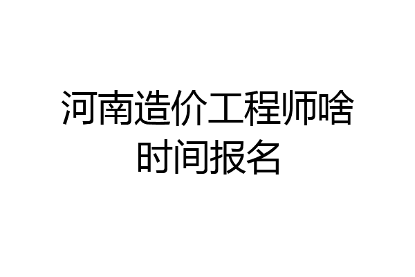 河南造价工程师啥时间报名