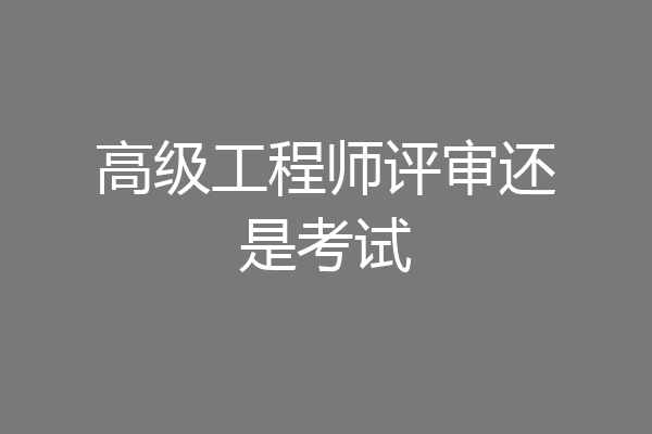 高级工程师评审还是考试