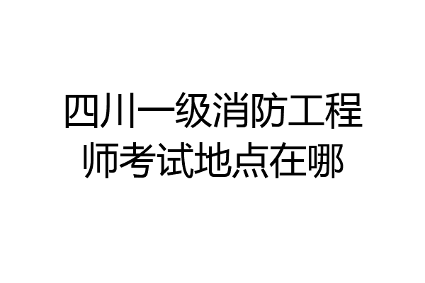 四川一级消防工程师考试地点在哪