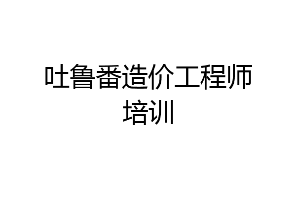 吐鲁番造价工程师培训