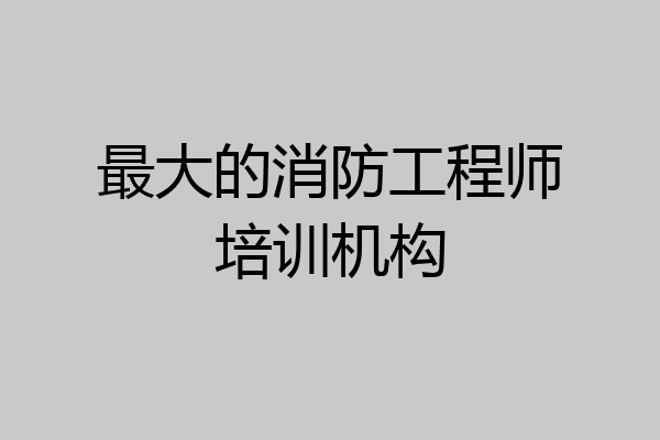 最大的消防工程师培训机构