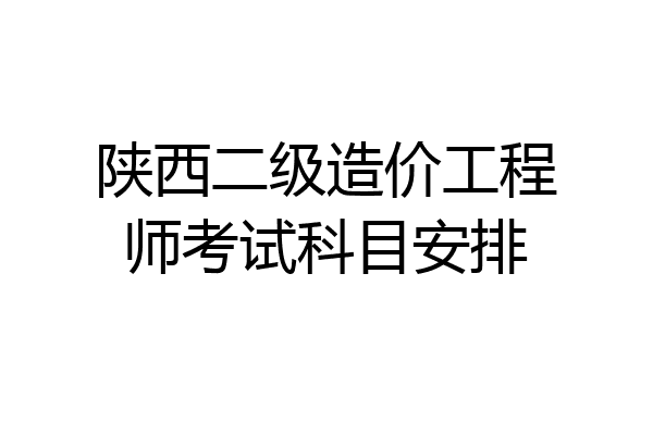 陕西二级造价工程师考试科目安排